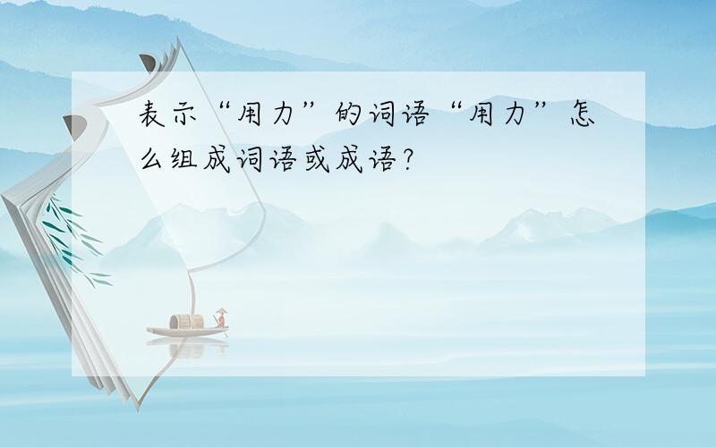 表示“用力”的词语“用力”怎么组成词语或成语？