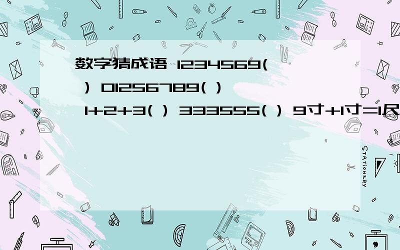 数字猜成语 1234569( ) 01256789( ) 1+2+3( ) 333555( ) 9寸+1寸=1尺( ) 5 10( )