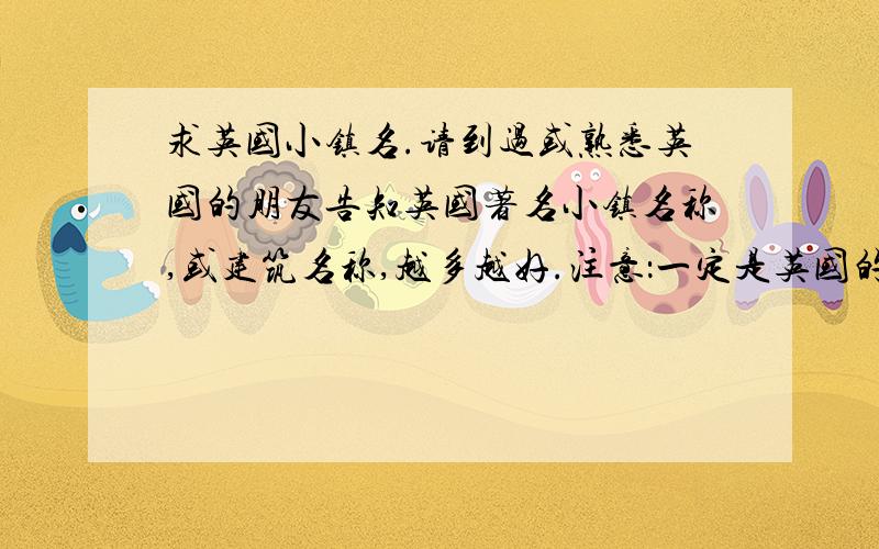 求英国小镇名.请到过或熟悉英国的朋友告知英国著名小镇名称,或建筑名称,越多越好.注意：一定是英国的,无论是属于苏格兰还是爱尔兰的都好,例如爱丁堡、温莎堡、温布尔登.