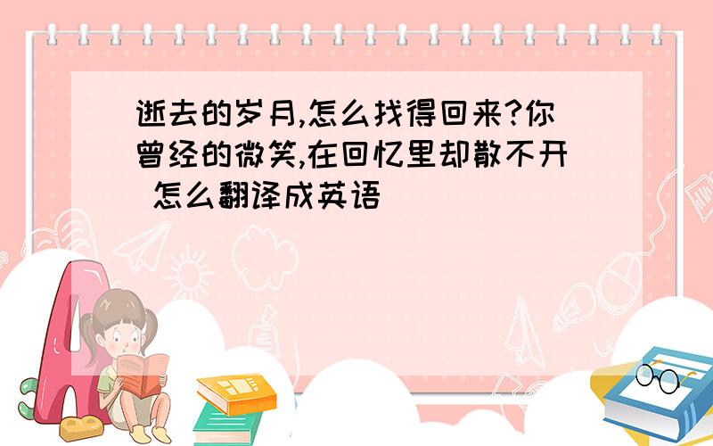 逝去的岁月,怎么找得回来?你曾经的微笑,在回忆里却散不开 怎么翻译成英语