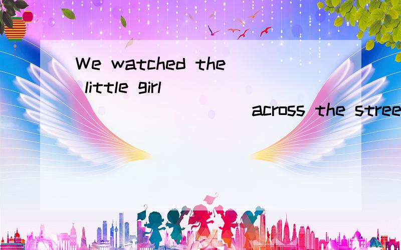 We watched the little girl __________ across the street. A. to walk B walk C is walking D walked选什么,并解释,谢谢