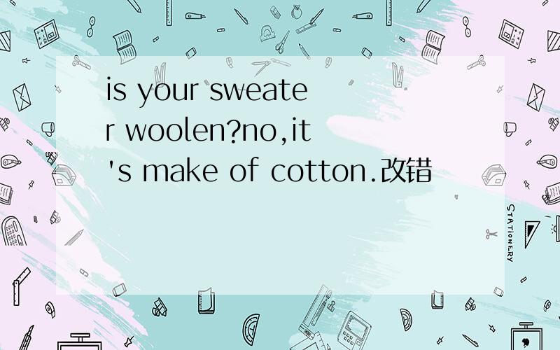 is your sweater woolen?no,it's make of cotton.改错