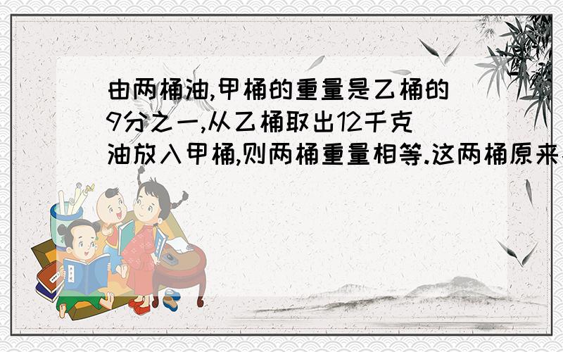 由两桶油,甲桶的重量是乙桶的9分之一,从乙桶取出12千克油放入甲桶,则两桶重量相等.这两桶原来各有多少