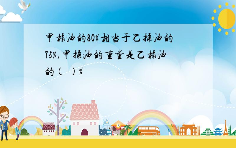 甲桶油的80%相当于乙捅油的75%,甲捅油的重量是乙桶油的( )%