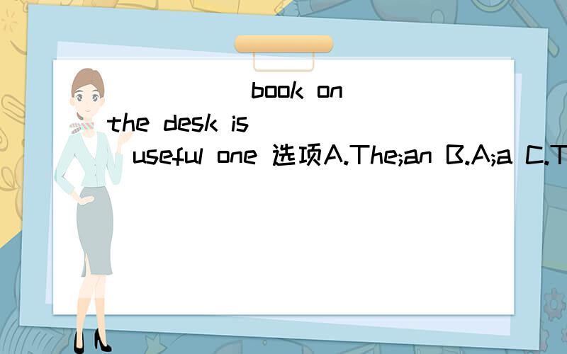 _____ book on the desk is____useful one 选项A.The;an B.A;a C.The;a D.The;/ 为什么?说出理由大神们