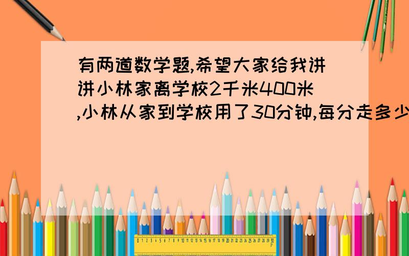 有两道数学题,希望大家给我讲讲小林家离学校2千米400米,小林从家到学校用了30分钟,每分走多少米?308路公共汽车,早上6时出发,晚上9时发最后一辆车,每隔10分钟发车一次,问共发了几辆车?