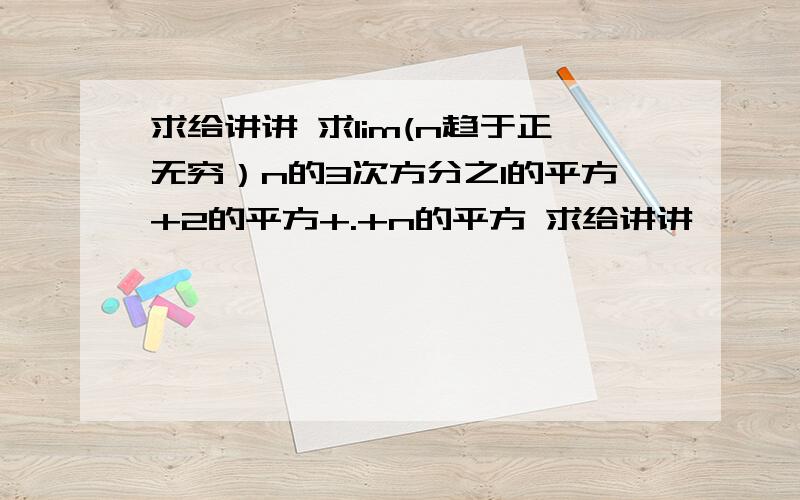 求给讲讲 求lim(n趋于正无穷）n的3次方分之1的平方+2的平方+.+n的平方 求给讲讲