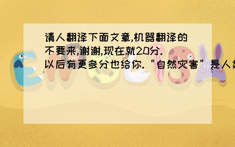 请人翻译下面文章,机器翻译的不要来,谢谢,现在就20分.以后有更多分也给你.“自然灾害”是人类依赖的自然界中所发生的异常现象,自然灾害对人类社会所造成的危害往往是触目惊心的,自然