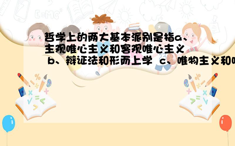 哲学上的两大基本派别是指a、主观唯心主义和客观唯心主义  b、辩证法和形而上学  c、唯物主义和唯心主叉  d、可知论和不可知论