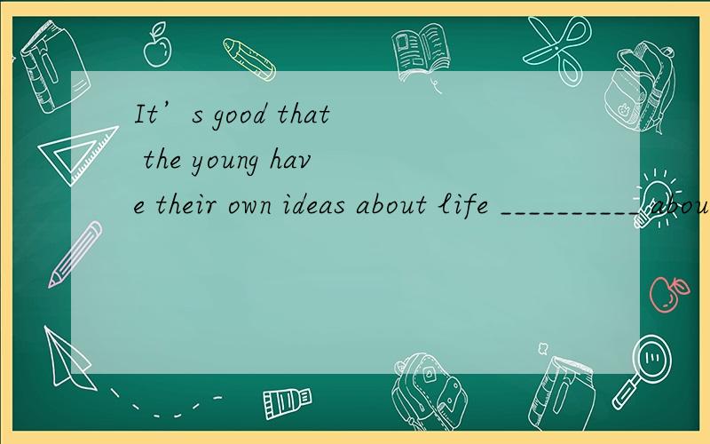 It’s good that the young have their own ideas about life __________ about study.A.instead ofA.instead of B.and with C.easier than D.as well as