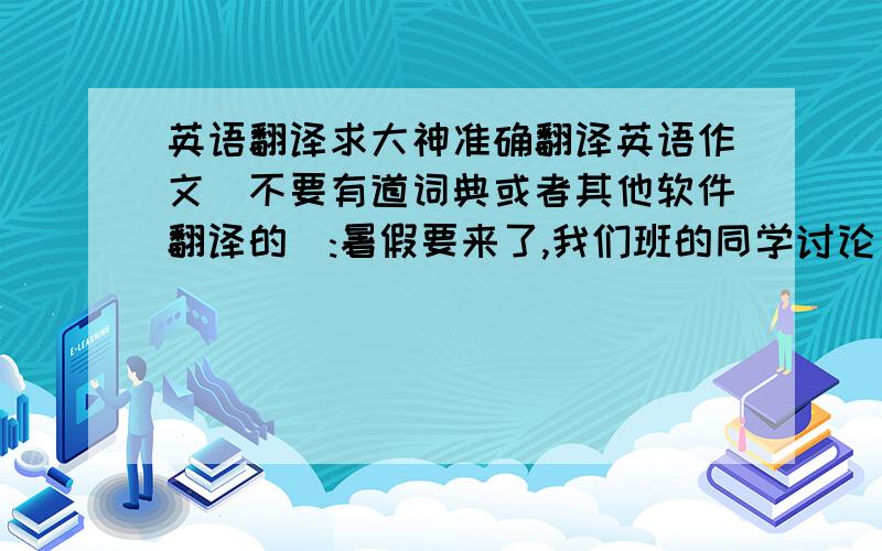 英语翻译求大神准确翻译英语作文（不要有道词典或者其他软件翻译的）:暑假要来了,我们班的同学讨论了假期计划,提出了不同的看法,主要有两种看法.第一,待在家里,因为这样花费少,而且