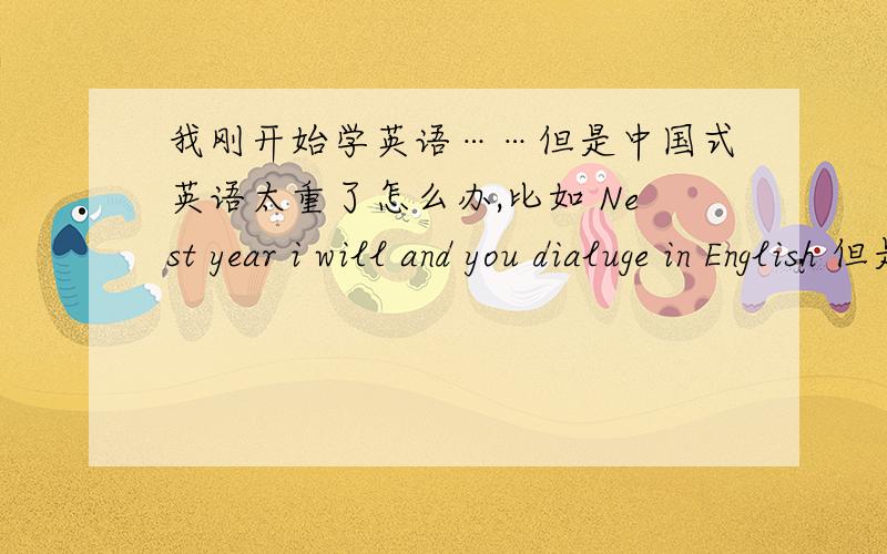 我刚开始学英语……但是中国式英语太重了怎么办,比如 Nest year i will and you dialuge in English 但是正确的是 i Will take with you engliah nest year 有什么方法改好我的中国式英语呢