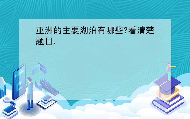 亚洲的主要湖泊有哪些?看清楚题目.