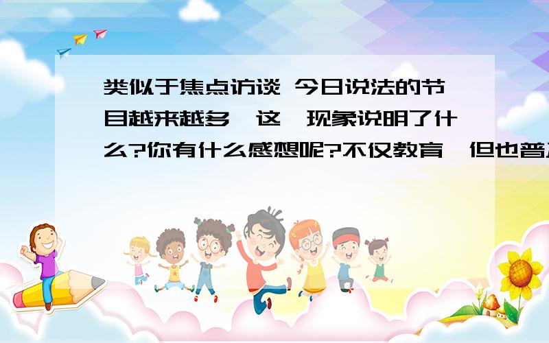 类似于焦点访谈 今日说法的节目越来越多,这一现象说明了什么?你有什么感想呢?不仅教育,但也普及法律知识,认识和错误,并加强保护能力.西部师范大学