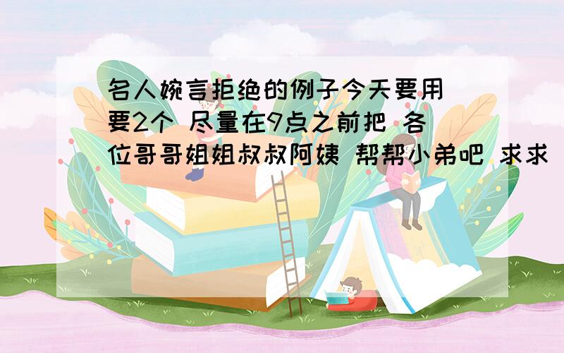 名人婉言拒绝的例子今天要用 要2个 尽量在9点之前把 各位哥哥姐姐叔叔阿姨 帮帮小弟吧 求求 要2个 不要那什么《看起来很美》什么东西的 要名人的