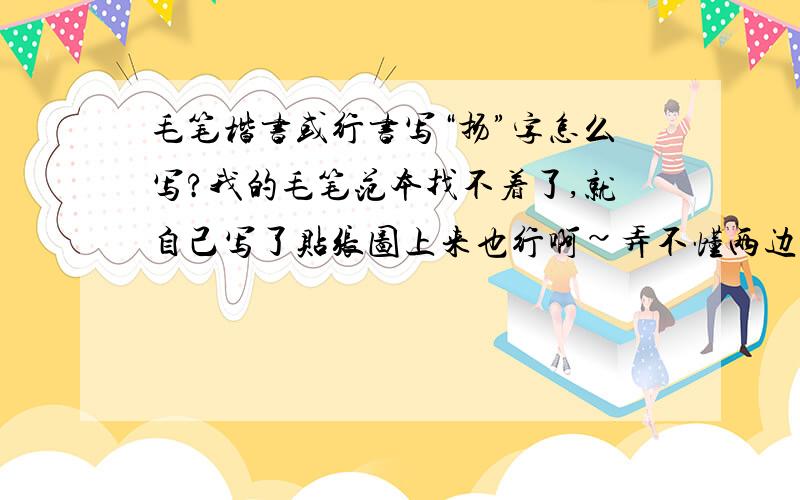 毛笔楷书或行书写“扬”字怎么写?我的毛笔范本找不着了,就自己写了贴张图上来也行啊~弄不懂两边的结构,特别是右边那里两个折的地方写得很奇怪.