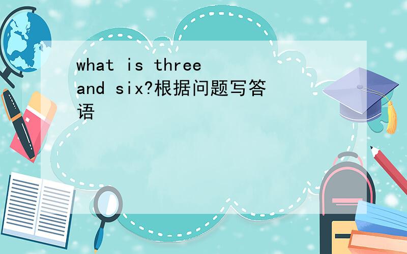 what is three and six?根据问题写答语