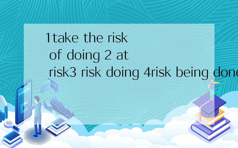 1take the risk of doing 2 at risk3 risk doing 4risk being done求英语翻译