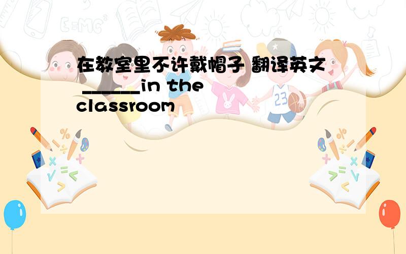 在教室里不许戴帽子 翻译英文 ______in the classroom