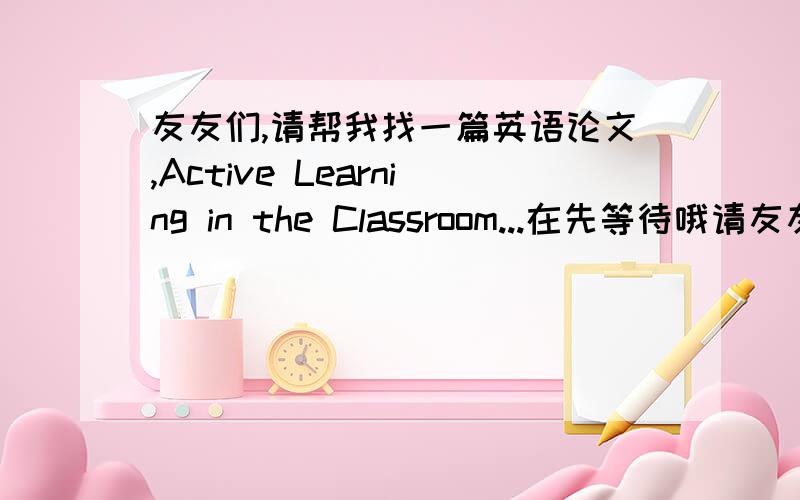 友友们,请帮我找一篇英语论文,Active Learning in the Classroom...在先等待哦请友友们多多帮忙!要英语的哈要是正规论文的格式哈英语课堂中自主性学习的教学模式英文题目可能翻译的有点不准哦