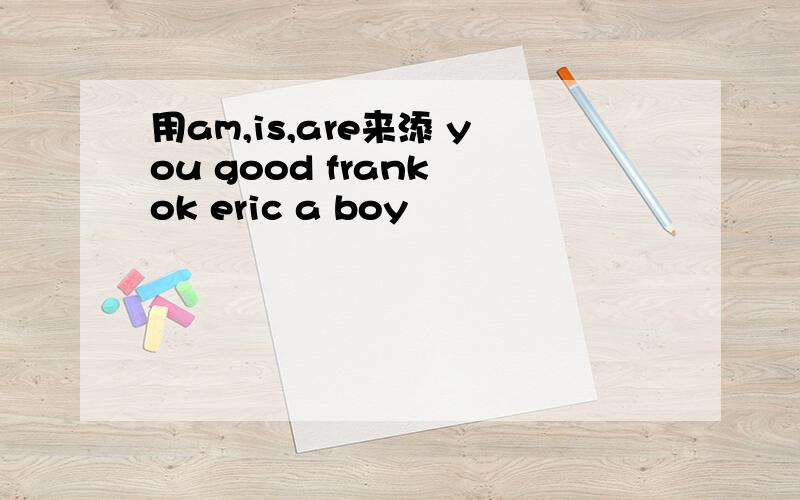 用am,is,are来添 you good frank ok eric a boy