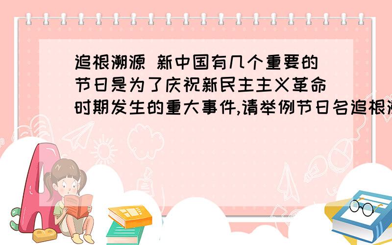 追根溯源 新中国有几个重要的节日是为了庆祝新民主主义革命时期发生的重大事件,请举例节日名追根溯源 新中国有几个重要的节日是为了庆祝新民主主义革命时期发生的重大事件,请举例节