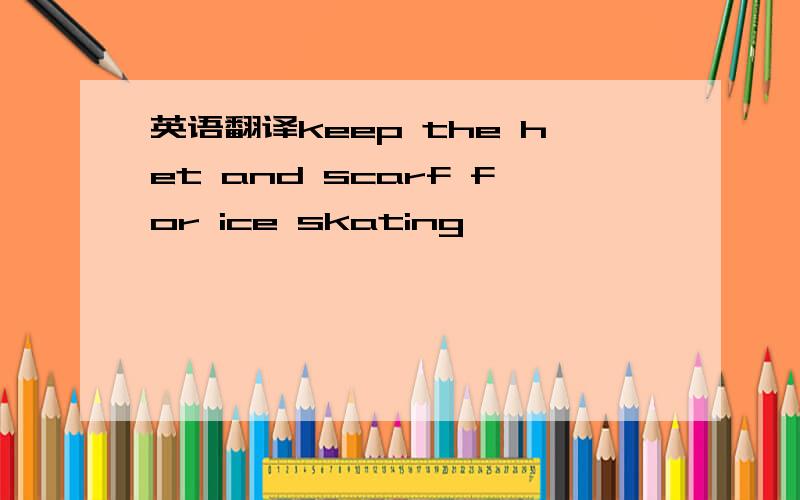 英语翻译keep the het and scarf for ice skating