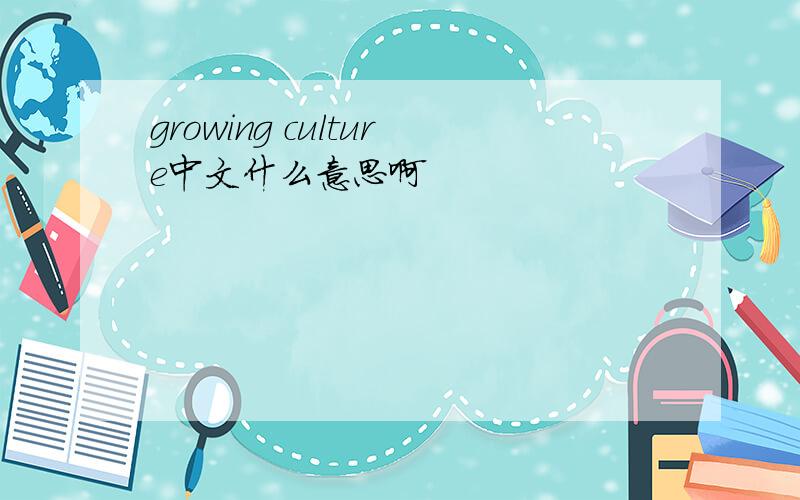 growing culture中文什么意思啊