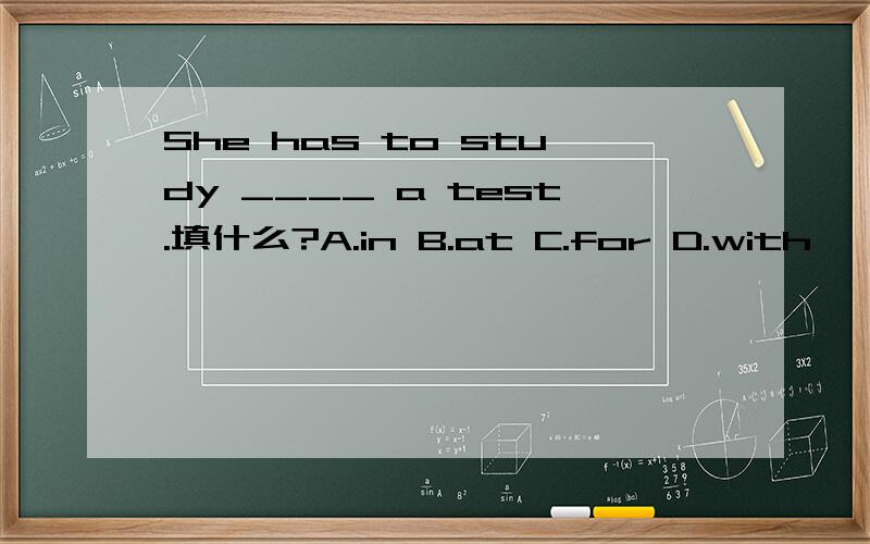 She has to study ____ a test.填什么?A.in B.at C.for D.with