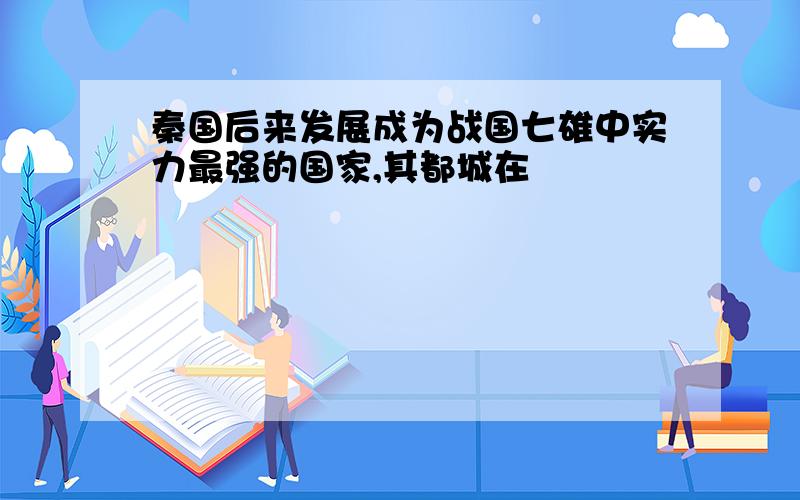 秦国后来发展成为战国七雄中实力最强的国家,其都城在