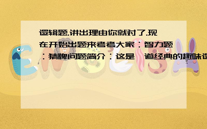 逻辑题.讲出理由你就对了.现在开始出题来考考大家：智力题：猜牌问题简介：这是一道经典的趣味逻辑题.S先生、P先生、Q先生他们知道桌子的抽屉里有16张扑克牌：红桃A、Q、4 黑桃J、8、4