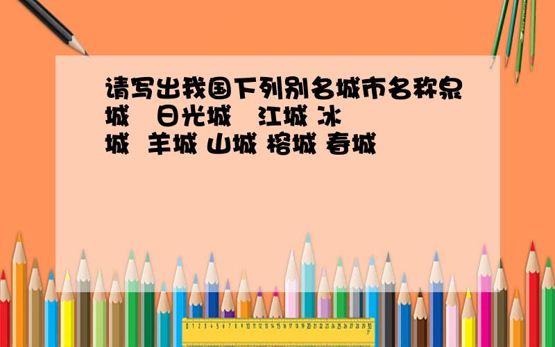 请写出我国下列别名城市名称泉城   日光城   江城 冰城  羊城 山城 榕城 春城