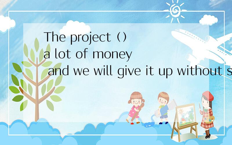 The project（） a lot of money and we will give it up without state support A calls at B calls on C calls forD calls in