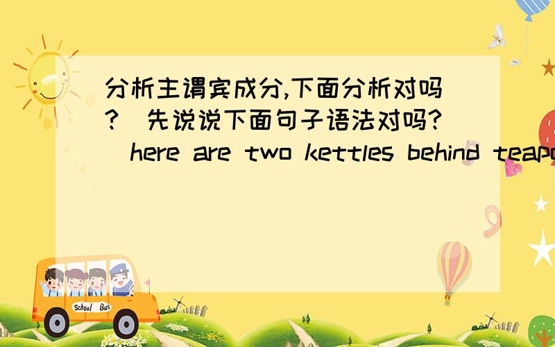 分析主谓宾成分,下面分析对吗?（先说说下面句子语法对吗?）here are two kettles behind teapot主here   谓are   宾two kettles   表语behind teapot状语behind teapot ---修饰什么用的