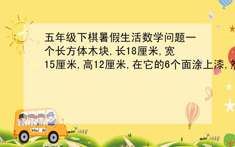 五年级下棋暑假生活数学问题一个长方体木块,长18厘米,宽15厘米,高12厘米,在它的6个面涂上漆,然后锯成棱长3厘米的小正方体,锯成的小正方体中,三个面、两个面、一个面有油漆和六个面都没