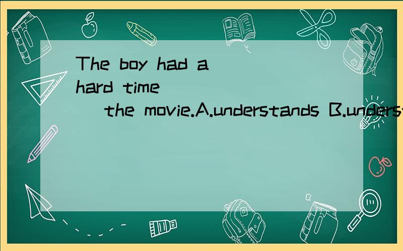 The boy had a hard time _____ the movie.A.understands B.understanding C.understand D.to understand、怎么选择 为什么那样选