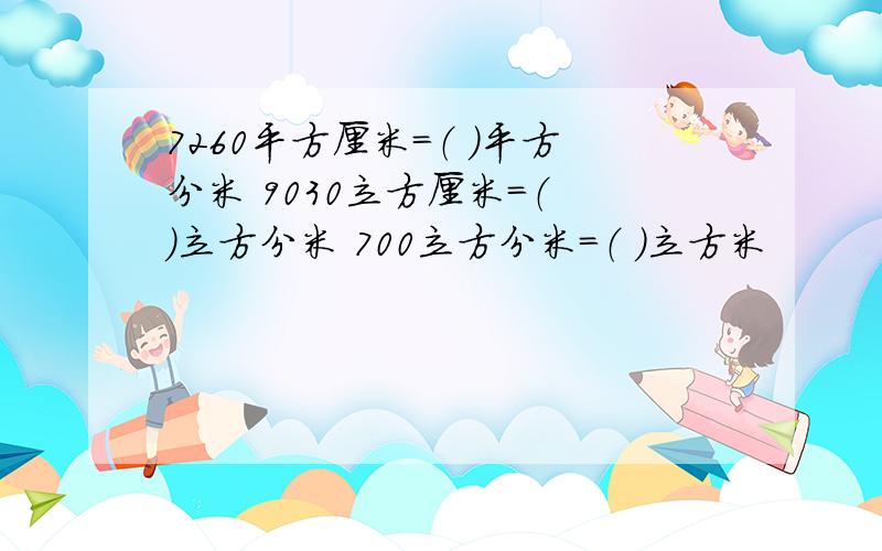 7260平方厘米=（ ）平方分米 9030立方厘米=（ ）立方分米 700立方分米=（ ）立方米