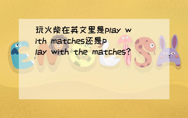 玩火柴在英文里是play with matches还是play with the matches?