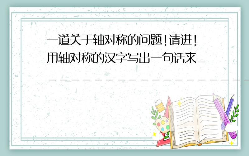 一道关于轴对称的问题!请进!用轴对称的汉字写出一句话来______________________.