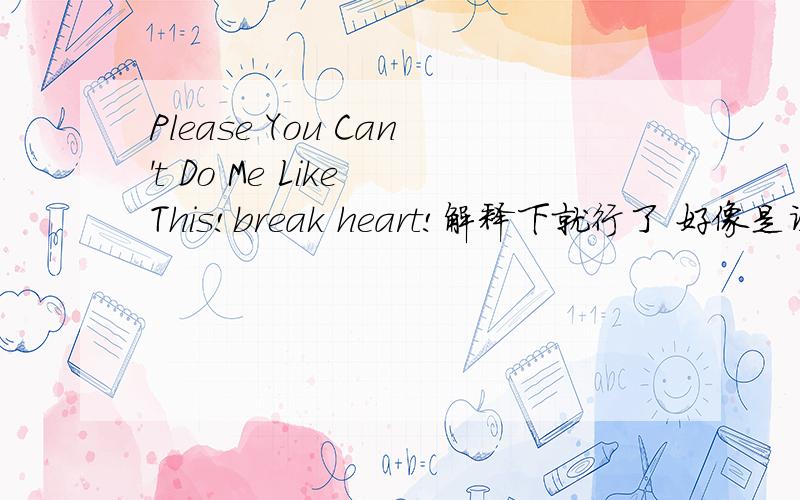 Please You Can't Do Me Like This!break heart!解释下就行了 好像是谚语