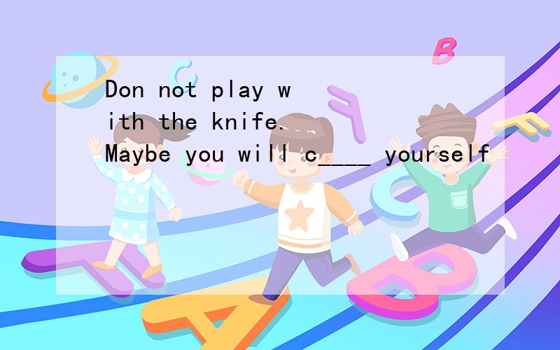 Don not play with the knife.Maybe you will c____ yourself