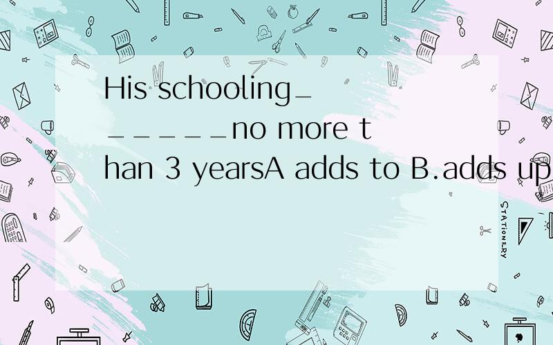 His schooling______no more than 3 yearsA adds to B.adds up toC.is added to D.is added up to2.There is________of work for us to doA.a large number B.the large amountC.the large number D.a large amount