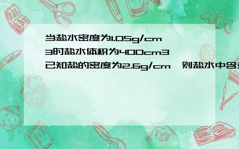 当盐水密度为1.05g/cm3时盐水体积为400cm3,已知盐的密度为2.6g/cm,则盐水中含多少盐!如题 谢谢了要详细步骤和解析!