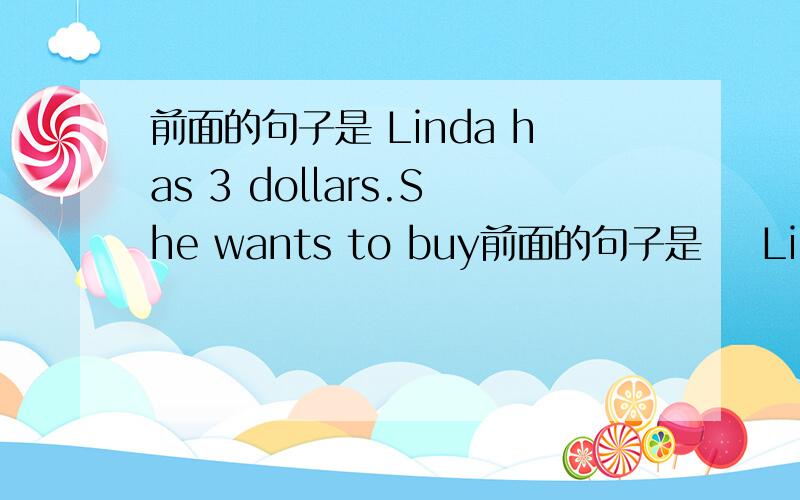 前面的句子是 Linda has 3 dollars.She wants to buy前面的句子是    Linda has 3 dollars. She wants to buy a birthday gift（礼物）for her father.——（1）    “Can I help you?” says Mr.Smith. He is the…连接