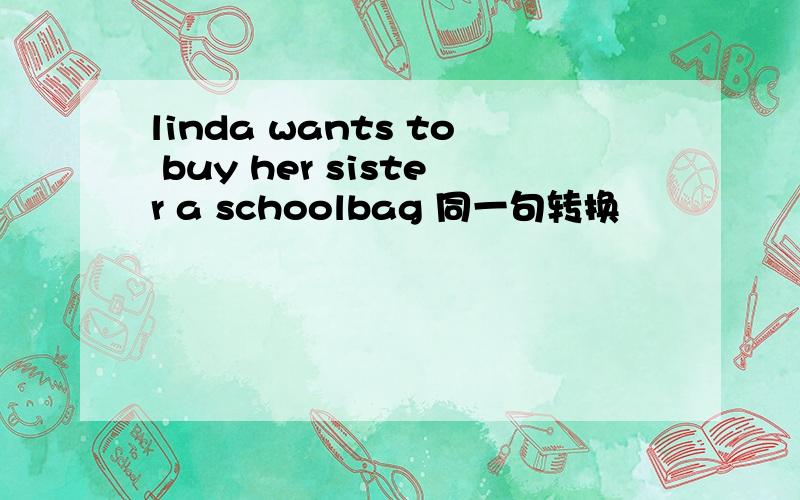 linda wants to buy her sister a schoolbag 同一句转换