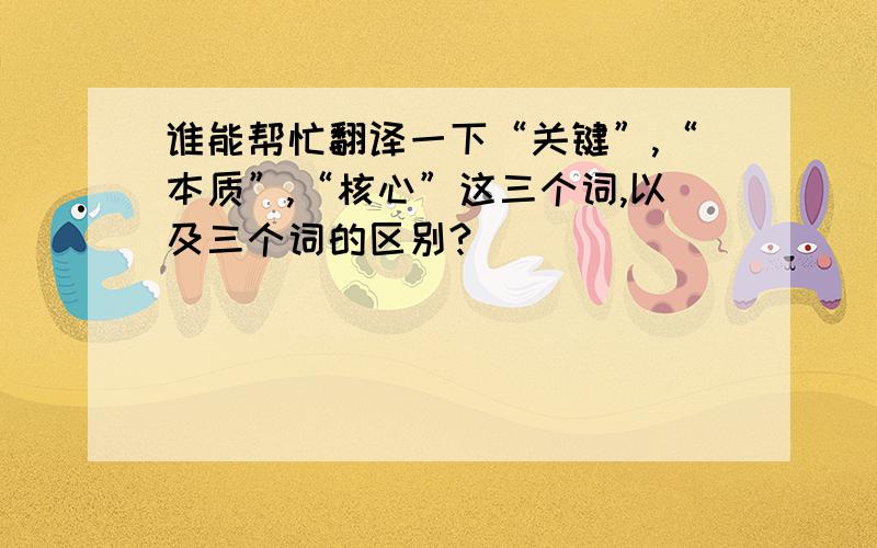 谁能帮忙翻译一下“关键”,“本质”,“核心”这三个词,以及三个词的区别?