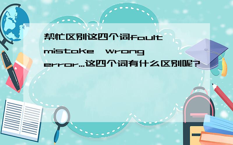 帮忙区别这四个词fault,mistake,wrong,error...这四个词有什么区别呢?