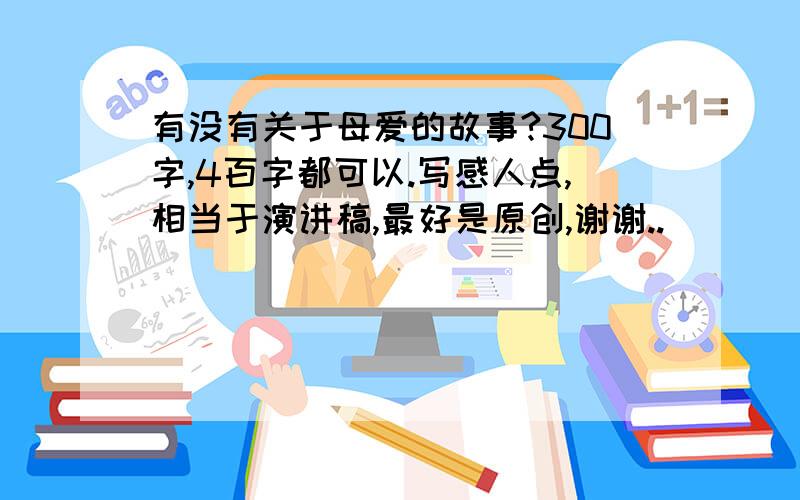 有没有关于母爱的故事?300字,4百字都可以.写感人点,相当于演讲稿,最好是原创,谢谢..