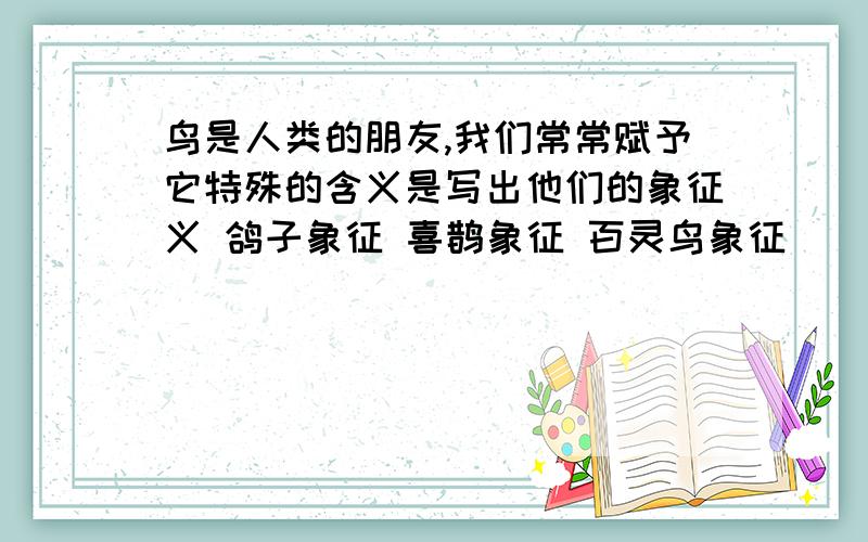 鸟是人类的朋友,我们常常赋予它特殊的含义是写出他们的象征义 鸽子象征 喜鹊象征 百灵鸟象征