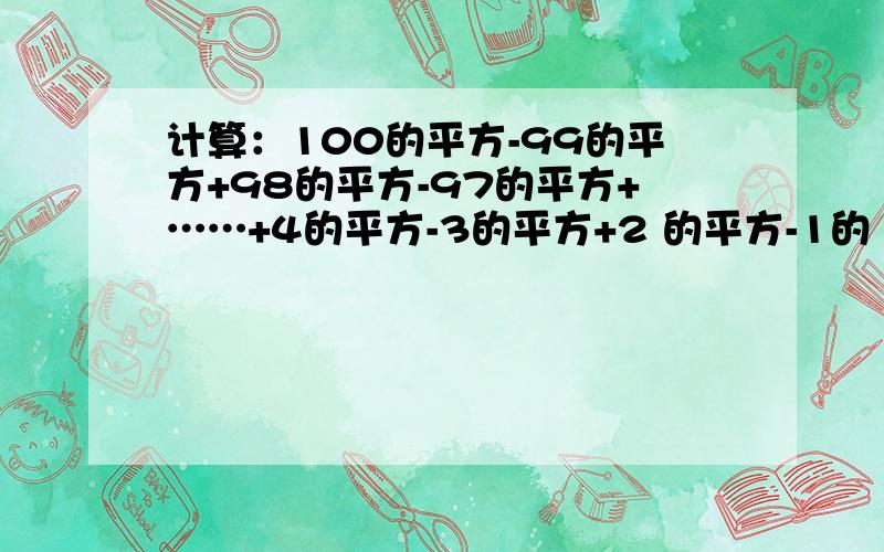 计算：100的平方-99的平方+98的平方-97的平方+……+4的平方-3的平方+2 的平方-1的